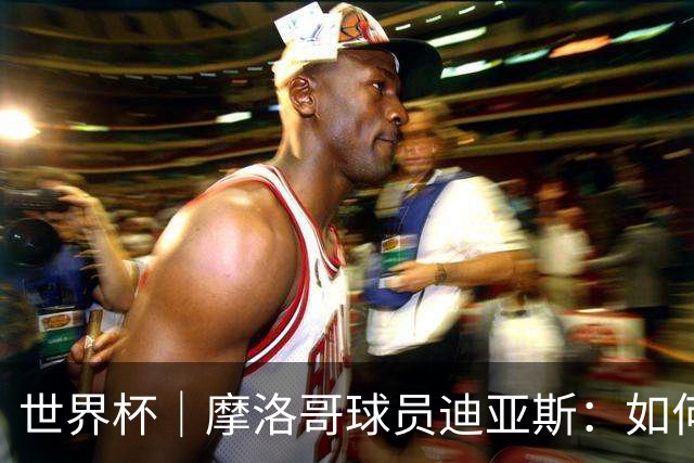 世界杯｜摩洛哥球员迪亚斯：如何面对困难最重要