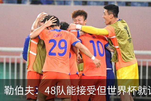 勒伯夫：48队能接受但世界杯就该是强强对话，32强赛才是正式开始