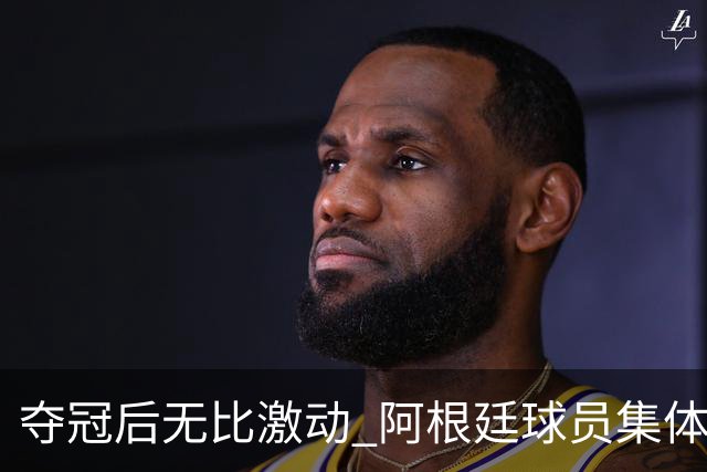 夺冠后无比激动 阿根廷球员集体狂欢到第二天清晨
