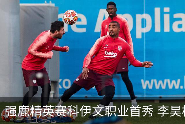 强鹿精英赛科伊文职业首秀 李昊桐窦泽成重返赛场
