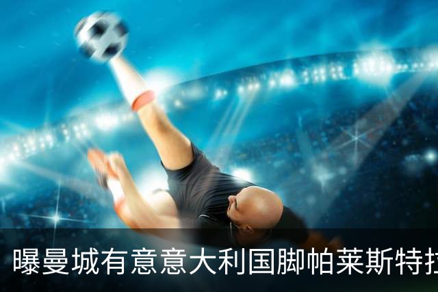 曝曼城有意意大利国脚帕莱斯特拉 若加盟将与努涅斯竞争