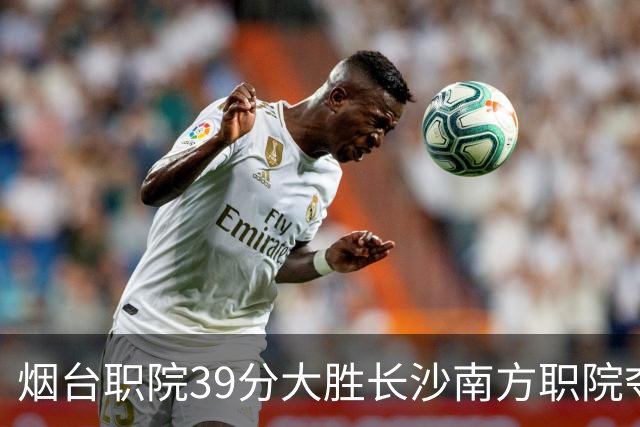 烟台职院39分大胜长沙南方职院夺第三 张严27分 郝岩27分