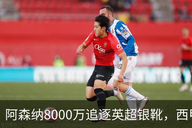 阿森纳8000万追逐英超银靴，西甲魔翼或将加盟，皇马询价因卡皮耶
